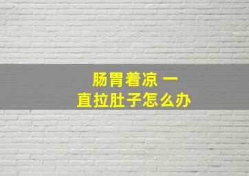 肠胃着凉 一直拉肚子怎么办